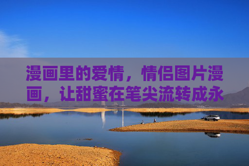 漫画里的爱情,情侣图片漫画,让甜蜜在笔尖流转成永恒,笔尖绘爱,漫画甜蜜永恒 漫画里的爱情,情侣图片漫画,让甜蜜在笔尖流转成永恒,笔尖绘爱,漫画甜蜜永恒