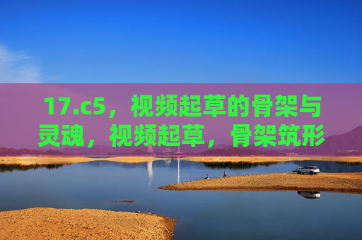17.c5,视频起草的骨架与灵魂,视频起草,骨架筑形,灵魂赋魂 17.c5,视频起草的骨架与灵魂,视频起草,骨架筑形,灵魂赋魂