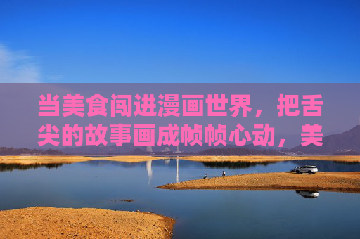 当美食闯进漫画世界,把舌尖的故事画成帧帧心动,美食入画,舌尖帧帧心动 当美食闯进漫画世界,把舌尖的故事画成帧帧心动,美食入画,舌尖帧帧心动
