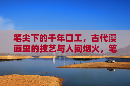 笔尖下的千年口工,古代漫画里的技艺与人间烟火,笔尖下的千年口工,古代漫画里的技艺与人间烟火 笔尖下的千年口工,古代漫画里的技艺与人间烟火,笔尖下的千年口工,古代漫画里的技艺与人间烟火