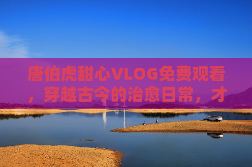 唐伯虎甜心VLOG免费观看,穿越古今的治愈日常,才子也能甜度爆表!唐伯虎甜心VLOG,穿越古今治愈日常,才子甜度爆表! 唐伯虎甜心VLOG免费观看,穿越古今的治愈日常,才子也能甜度爆表!唐伯虎甜心VLOG,穿越古今治愈日常,才子甜度爆表!