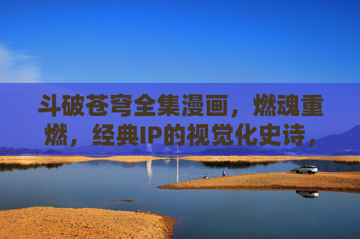 斗破苍穹全集漫画,燃魂重燃,经典IP的视觉化史诗,斗破苍穹,燃魂重燃的视觉史诗 斗破苍穹全集漫画,燃魂重燃,经典IP的视觉化史诗,斗破苍穹,燃魂重燃的视觉史诗