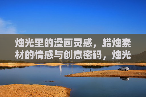 烛光里的漫画灵感，蜡烛素材的情感与创意密码，烛光漫绘，蜡烛素材的情感创意密码