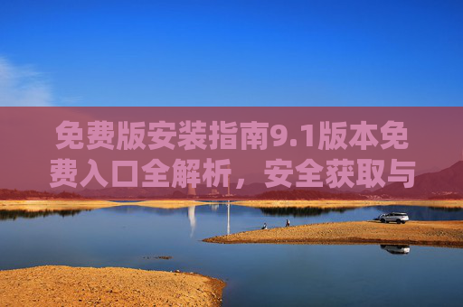 免费版安装指南9.1版本免费入口全解析,安全获取与高效安装步骤,1版本免费版安装指南,免费入口全解析与安全高效安装步骤 免费版安装指南9.1版本免费入口全解析,安全获取与高效安装步骤,1版本免费版安装指南,免费入口全解析与安全高效安装步骤