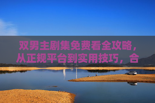 双男主剧集免费看全攻略,从正规平台到实用技巧,合法追剧不踩坑,双男主剧集免费全攻略,正规平台+实用技巧,合法追剧不踩坑 双男主剧集免费看全攻略,从正规平台到实用技巧,合法追剧不踩坑,双男主剧集免费全攻略,正规平台+实用技巧,合法追剧不踩坑