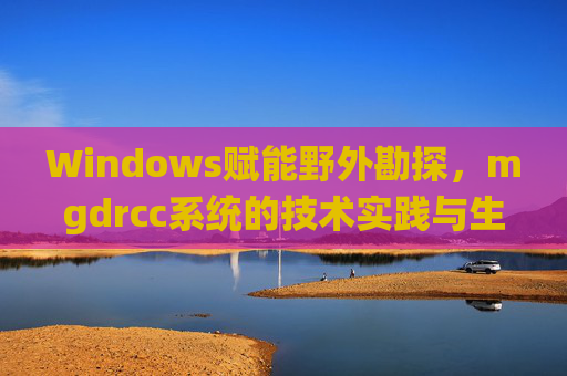 Windows赋能野外勘探,mgdrcc系统的技术实践与生态协同,Windows赋能野外勘探,mgdrcc系统的技术实践与生态协同 Windows赋能野外勘探,mgdrcc系统的技术实践与生态协同,Windows赋能野外勘探,mgdrcc系统的技术实践与生态协同