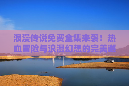浪漫传说免费全集来袭!热血冒险与浪漫幻想的完美邂逅,速来围观!浪漫传说免费全集!热血冒险×浪漫幻想,速来围观! 浪漫传说免费全集来袭!热血冒险与浪漫幻想的完美邂逅,速来围观!浪漫传说免费全集!热血冒险×浪漫幻想,速来围观!