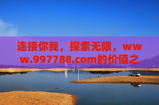 连接你我，探索无限，www.997788.com的价值之旅，连接你我，探索无限，997788.com的价值之旅