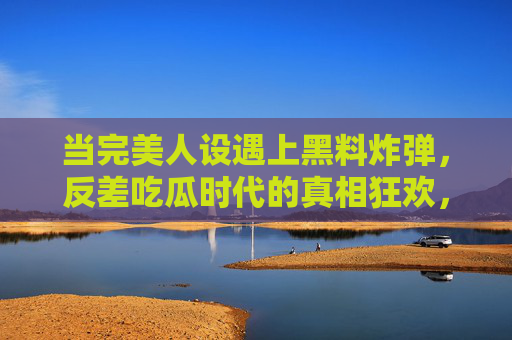 当完美人设遇上黑料炸弹,反差吃瓜时代的真相狂欢,完美人设遇上黑料炸弹,反差吃瓜时代的真相狂欢 当完美人设遇上黑料炸弹,反差吃瓜时代的真相狂欢,完美人设遇上黑料炸弹,反差吃瓜时代的真相狂欢