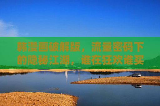 韩漫画破解版,流量密码下的隐秘江湖,谁在狂欢谁买单?韩漫画破解版,流量密码下的隐秘江湖,谁狂欢谁买单? 韩漫画破解版,流量密码下的隐秘江湖,谁在狂欢谁买单?韩漫画破解版,流量密码下的隐秘江湖,谁狂欢谁买单?
