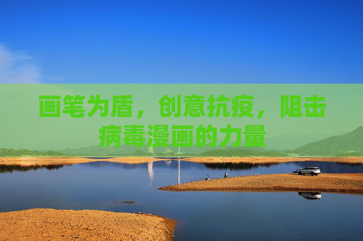 画笔为盾,创意抗疫,阻击病毒漫画的力量 画笔为盾,创意抗疫,阻击病毒漫画的力量