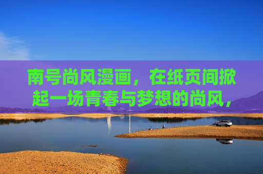 南号尚风漫画，在纸页间掀起一场青春与梦想的尚风，南号尚风，纸页间的青春与梦想