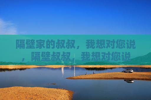 隔壁家的叔叔，我想对您说，隔壁叔叔，我想对您说