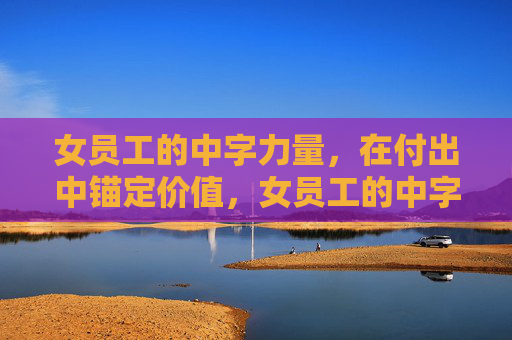女员工的中字力量,在付出中锚定价值,女员工的中字力量,付出锚定价值 女员工的中字力量,在付出中锚定价值,女员工的中字力量,付出锚定价值