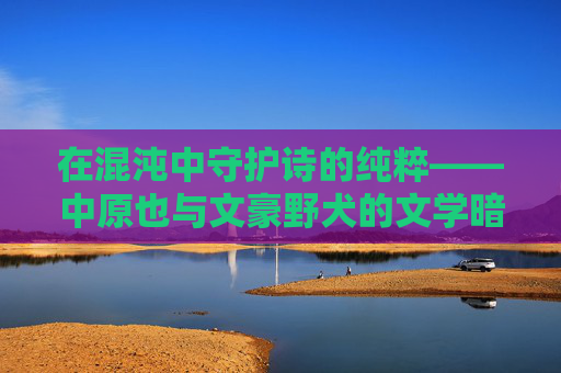 在混沌中守护诗的纯粹——中原也与文豪野犬的文学暗影,混沌暗影中的诗之守护——中原也与文豪野犬 在混沌中守护诗的纯粹——中原也与文豪野犬的文学暗影,混沌暗影中的诗之守护——中原也与文豪野犬