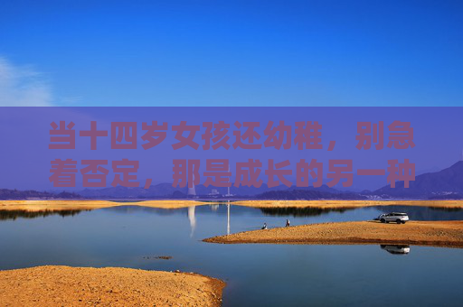 当十四岁女孩还幼稚,别急着否定,那是成长的另一种模样,十四岁女孩的幼稚,是成长的另一种模样 当十四岁女孩还幼稚,别急着否定,那是成长的另一种模样,十四岁女孩的幼稚,是成长的另一种模样