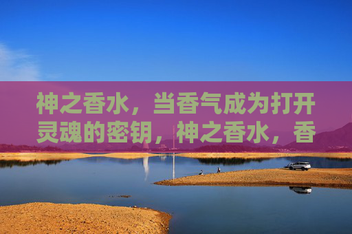 神之香水,当香气成为打开灵魂的密钥,神之香水,香气,解锁灵魂之钥 神之香水,当香气成为打开灵魂的密钥,神之香水,香气,解锁灵魂之钥