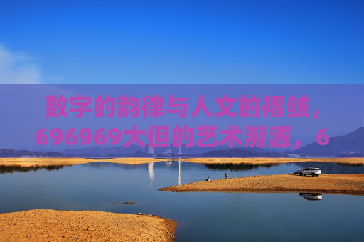 数字的韵律与人文的褶皱，696969大但的艺术溯源，696969，数字韵律与人文褶皱的艺术溯源
