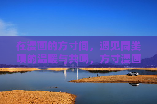 在漫画的方寸间,遇见同类项的温暖与共鸣,方寸漫画间,同类暖共鸣 在漫画的方寸间,遇见同类项的温暖与共鸣,方寸漫画间,同类暖共鸣