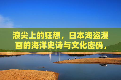浪尖上的狂想,日本海盗漫画的海洋史诗与文化密码,浪尖狂想,日本海盗漫画的海洋史诗与文化密码 浪尖上的狂想,日本海盗漫画的海洋史诗与文化密码,浪尖狂想,日本海盗漫画的海洋史诗与文化密码