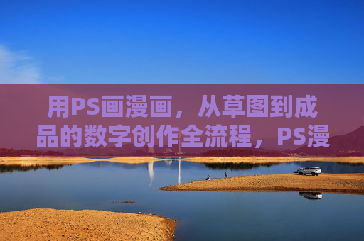 用PS画漫画,从草图到成品的数字创作全流程,PS漫画数字创作全流程,从草图到成品 用PS画漫画,从草图到成品的数字创作全流程,PS漫画数字创作全流程,从草图到成品