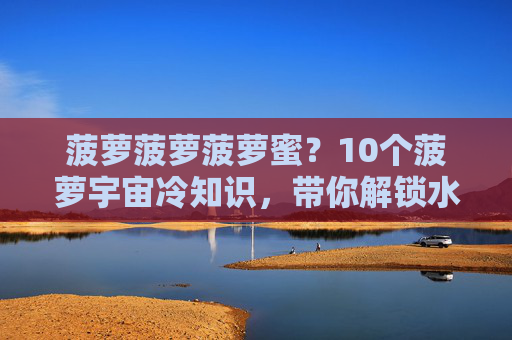菠萝菠萝菠萝蜜?10个菠萝宇宙冷知识,带你解锁水果圈的甜蜜误会,菠萝菠萝菠萝蜜?10个宇宙冷知识解锁水果圈甜蜜误会 菠萝菠萝菠萝蜜?10个菠萝宇宙冷知识,带你解锁水果圈的甜蜜误会,菠萝菠萝菠萝蜜?10个宇宙冷知识解锁水果圈甜蜜误会