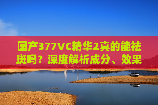 国产377VC精华2真的能祛斑吗?深度解析成分、效果与适用人群,国产377VC精华2能祛斑吗?深度解析成分、效果与适用人群 国产377VC精华2真的能祛斑吗?深度解析成分、效果与适用人群,国产377VC精华2能祛斑吗?深度解析成分、效果与适用人群