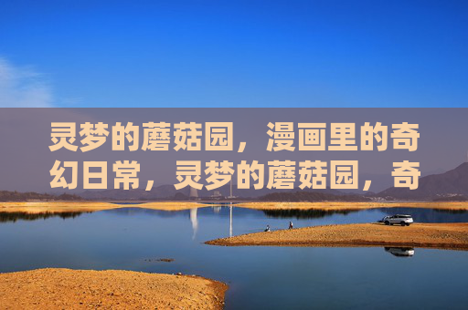 灵梦的蘑菇园,漫画里的奇幻日常,灵梦的蘑菇园,奇幻日常漫画 灵梦的蘑菇园,漫画里的奇幻日常,灵梦的蘑菇园,奇幻日常漫画