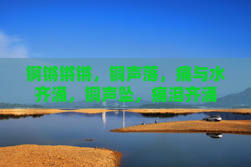 锕锵锵锵,铜声落,痛与水齐涌,铜声坠,痛泪齐涌 锕锵锵锵,铜声落,痛与水齐涌,铜声坠,痛泪齐涌