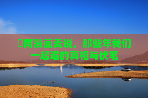 柡南漫画麦说,那些年我们一起追的真相与伏笔 柡南漫画麦说,那些年我们一起追的真相与伏笔