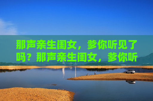 那声亲生闺女,爹你听见了吗?那声亲生闺女,爹你听见了吗? 那声亲生闺女,爹你听见了吗?那声亲生闺女,爹你听见了吗?