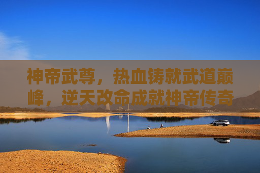 神帝武尊,热血铸就武道巅峰,逆天改命成就神帝传奇,神帝武尊,热血铸巅峰,逆天成传奇 神帝武尊,热血铸就武道巅峰,逆天改命成就神帝传奇,神帝武尊,热血铸巅峰,逆天成传奇