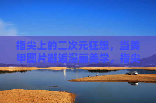 指尖上的二次元狂想,当美甲图片邂逅漫画美学,指尖二次元,美甲邂逅漫画美学狂想 指尖上的二次元狂想,当美甲图片邂逅漫画美学,指尖二次元,美甲邂逅漫画美学狂想