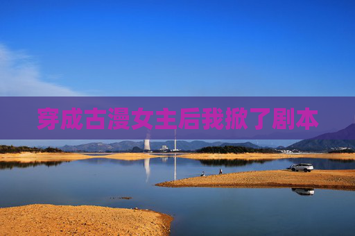 穿成古漫女主后我掀了剧本 穿成古漫女主后我掀了剧本