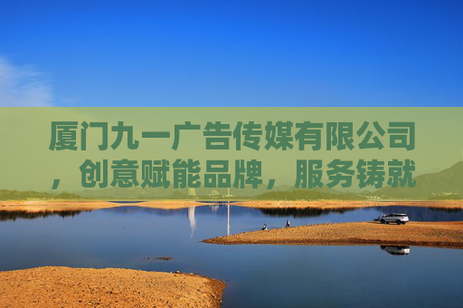 厦门九一广告传媒有限公司,创意赋能品牌,服务铸就卓越,厦门九一广告传媒有限公司,创意赋能品牌,服务铸就卓越 厦门九一广告传媒有限公司,创意赋能品牌,服务铸就卓越,厦门九一广告传媒有限公司,创意赋能品牌,服务铸就卓越
