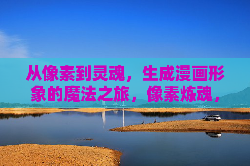 从像素到灵魂,生成漫画形象的魔法之旅,像素炼魂,漫画形象的魔法之旅 从像素到灵魂,生成漫画形象的魔法之旅,像素炼魂,漫画形象的魔法之旅