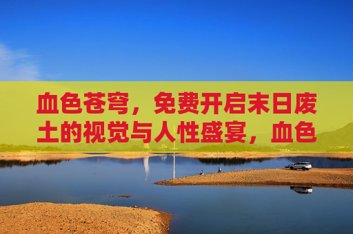 血色苍穹,免费开启末日废土的视觉与人性盛宴,血色苍穹,末日废土的视觉与人性盛宴 血色苍穹,免费开启末日废土的视觉与人性盛宴,血色苍穹,末日废土的视觉与人性盛宴