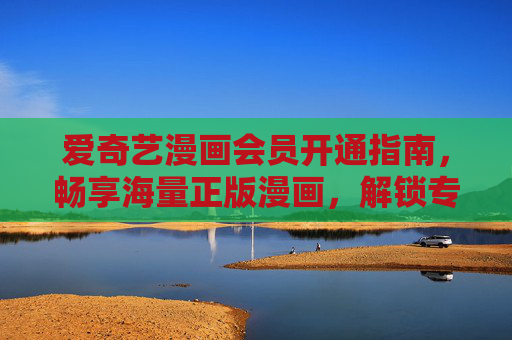 爱奇艺漫画会员开通指南,畅享海量正版漫画,解锁专属特权,爱奇艺漫画会员开通,畅享正版漫画,解锁专属特权 爱奇艺漫画会员开通指南,畅享海量正版漫画,解锁专属特权,爱奇艺漫画会员开通,畅享正版漫画,解锁专属特权