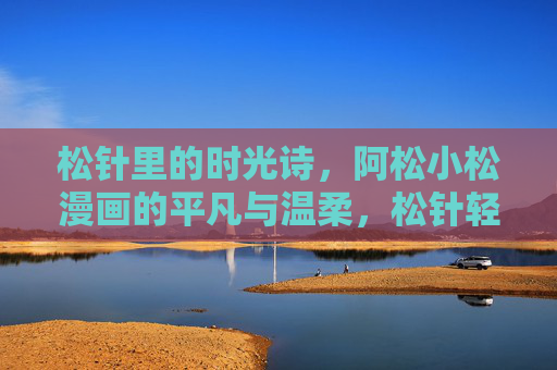 松针里的时光诗,阿松小松漫画的平凡与温柔,松针轻吟平凡诗,阿松小松的温柔时光 松针里的时光诗,阿松小松漫画的平凡与温柔,松针轻吟平凡诗,阿松小松的温柔时光