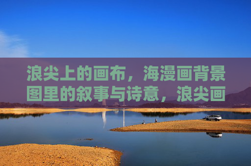浪尖上的画布,海漫画背景图里的叙事与诗意,浪尖画布,海漫画背景的叙事与诗意 浪尖上的画布,海漫画背景图里的叙事与诗意,浪尖画布,海漫画背景的叙事与诗意