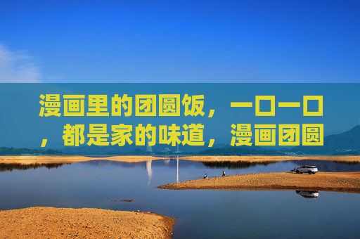 漫画里的团圆饭,一口一口,都是家的味道,漫画团圆饭,口口都是家的味道 漫画里的团圆饭,一口一口,都是家的味道,漫画团圆饭,口口都是家的味道