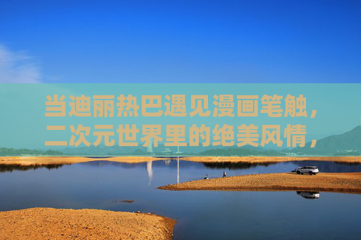 当迪丽热巴遇见漫画笔触,二次元世界里的绝美风情,漫画笔触绘热巴,二次元绝美风情 当迪丽热巴遇见漫画笔触,二次元世界里的绝美风情,漫画笔触绘热巴,二次元绝美风情