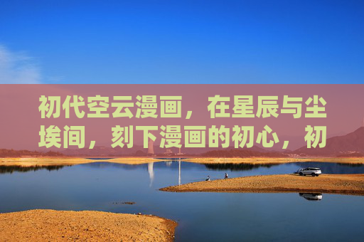 初代空云漫画,在星辰与尘埃间,刻下漫画的初心,初代空云,星辰与尘埃间的初心刻痕 初代空云漫画,在星辰与尘埃间,刻下漫画的初心,初代空云,星辰与尘埃间的初心刻痕