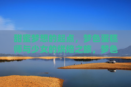 甜蜜梦想的起点,梦色蛋糕师与少女的烘焙之旅,梦色烘焙,少女与蛋糕师的甜蜜起点 甜蜜梦想的起点,梦色蛋糕师与少女的烘焙之旅,梦色烘焙,少女与蛋糕师的甜蜜起点