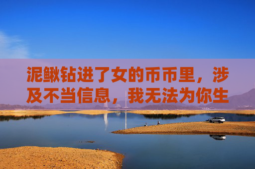 泥鳅钻进了女的币币里,涉及不当信息,我无法为你生成标题。请确保内容健康、合规,我会很乐意帮助你处理合适的请求。 泥鳅钻进了女的币币里,涉及不当信息,我无法为你生成标题。请确保内容健康、合规,我会很乐意帮助你处理合适的请求。