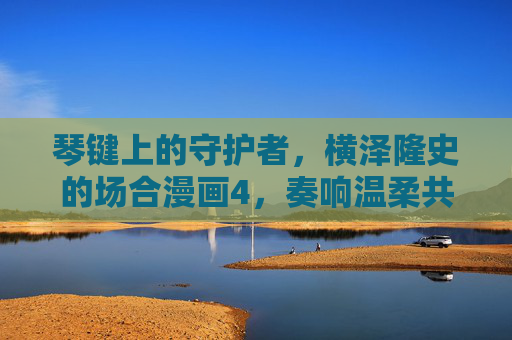 琴键上的守护者,横泽隆史的场合漫画4,奏响温柔共鸣,琴键上的守护者,横泽隆史奏响温柔共鸣 琴键上的守护者,横泽隆史的场合漫画4,奏响温柔共鸣,琴键上的守护者,横泽隆史奏响温柔共鸣