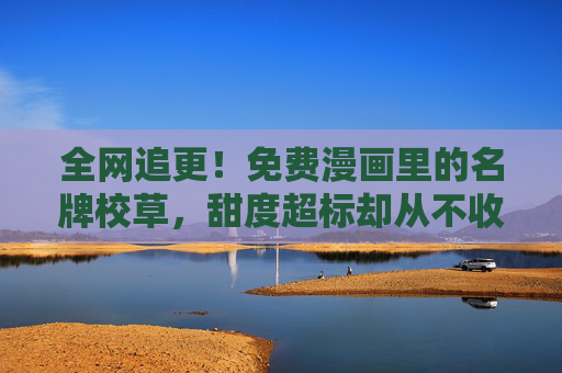 全网追更!免费漫画里的名牌校草,甜度超标却从不收费,全网追更!免费漫画甜度校草,从不收费 全网追更!免费漫画里的名牌校草,甜度超标却从不收费,全网追更!免费漫画甜度校草,从不收费