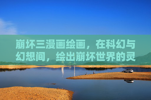 崩坏三漫画绘画,在科幻与幻想间,绘出崩坏世界的灵魂,科幻与幻想间,绘崩坏世界的灵魂 崩坏三漫画绘画,在科幻与幻想间,绘出崩坏世界的灵魂,科幻与幻想间,绘崩坏世界的灵魂