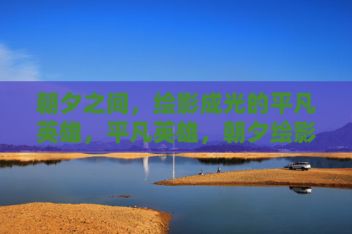 朝夕之间,绘影成光的平凡英雄,平凡英雄,朝夕绘影成光 朝夕之间,绘影成光的平凡英雄,平凡英雄,朝夕绘影成光