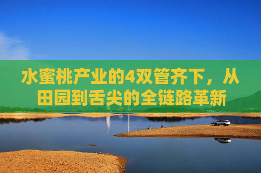 水蜜桃产业的4双管齐下,从田园到舌尖的全链路革新 水蜜桃产业的4双管齐下,从田园到舌尖的全链路革新